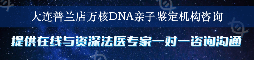 大连普兰店万核DNA亲子鉴定机构咨询
